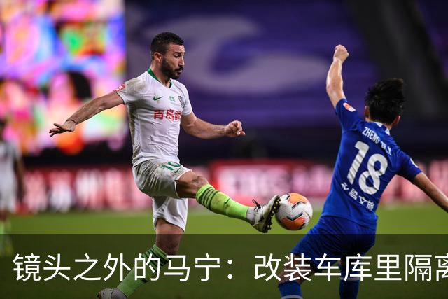 镜头之外的马宁：改装车库里隔离训练 处事谨慎寂寞坚守